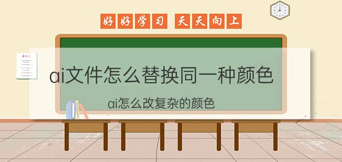 ai文件怎么替换同一种颜色 ai怎么改复杂的颜色？